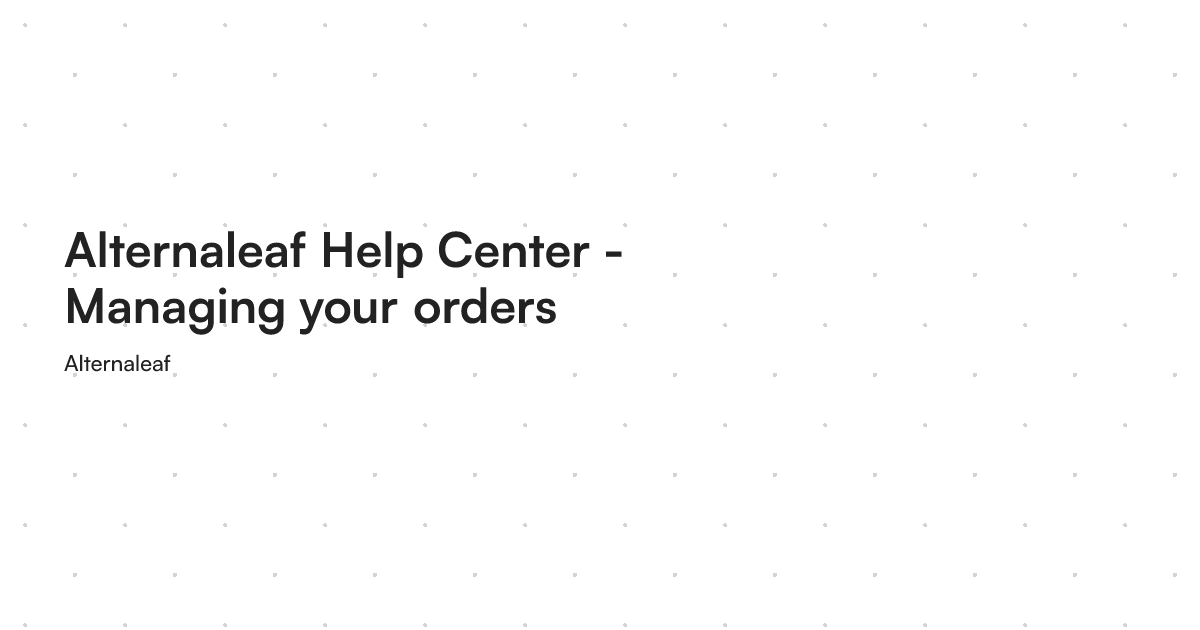Alternaleaf Help Center - Managing your orders